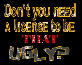 Dont You Need A License To Be That Ugly ?